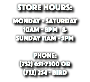 Store Hours: Monday - Saturday 10am - 8pm & Sunday 11am - 5pm Phone: (732) 651-7300 or (732) 254 - BIRD